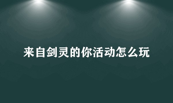 来自剑灵的你活动怎么玩