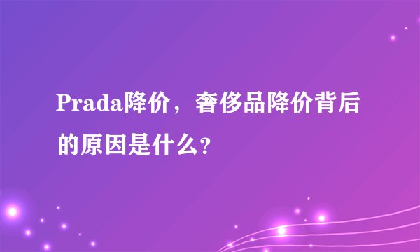 Prada降价，奢侈品降价背后的原因是什么？