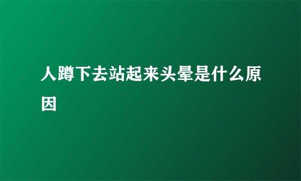 人蹲下去站起来头晕是什么原因