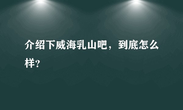 介绍下威海乳山吧，到底怎么样？