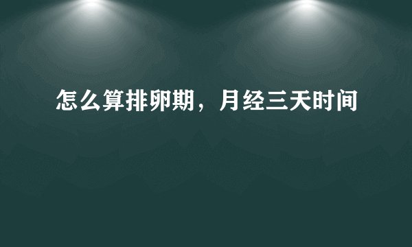 怎么算排卵期，月经三天时间