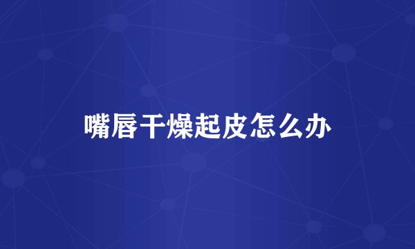 嘴唇干燥起皮怎么办