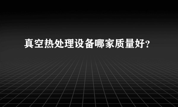 真空热处理设备哪家质量好？