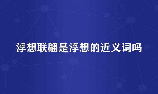 浮想联翩是浮想的近义词吗