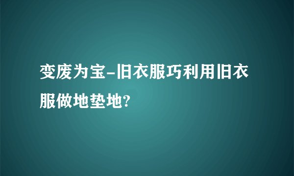 变废为宝-旧衣服巧利用旧衣服做地垫地?