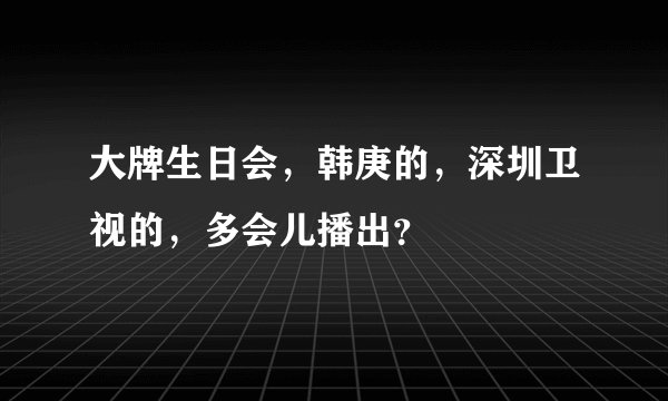 大牌生日会，韩庚的，深圳卫视的，多会儿播出？