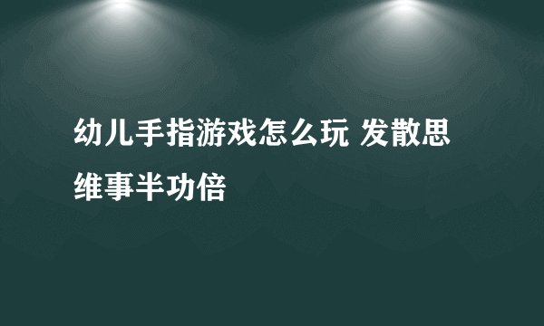 幼儿手指游戏怎么玩 发散思维事半功倍