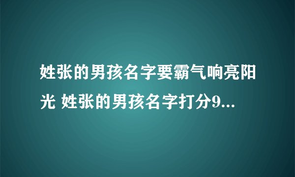 姓张的男孩名字要霸气响亮阳光 姓张的男孩名字打分95分以上