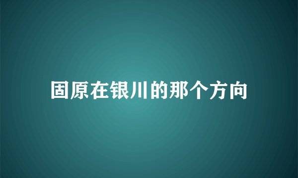 固原在银川的那个方向