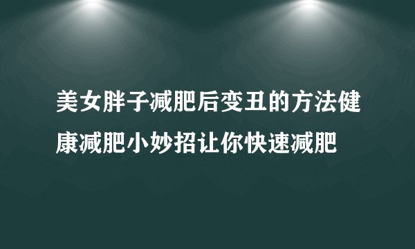 美女胖子减肥后变丑的方法健康减肥小妙招让你快速减肥