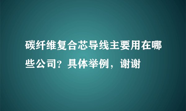 碳纤维复合芯导线主要用在哪些公司?具体举例,谢谢