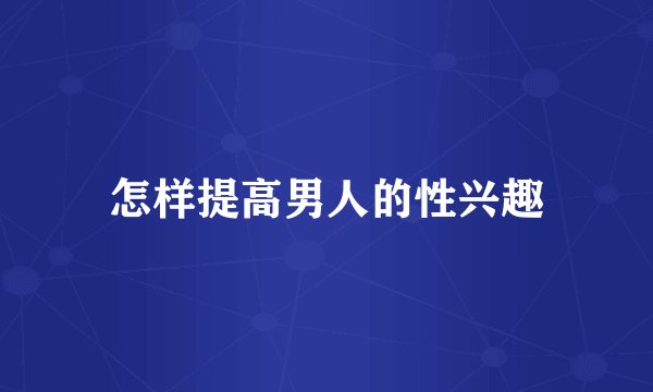 怎样提高男人的性兴趣