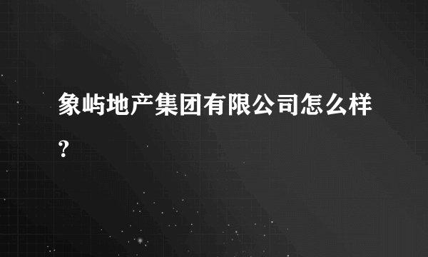 象屿地产集团有限公司怎么样?