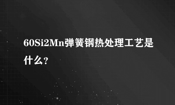 60Si2Mn弹簧钢热处理工艺是什么？