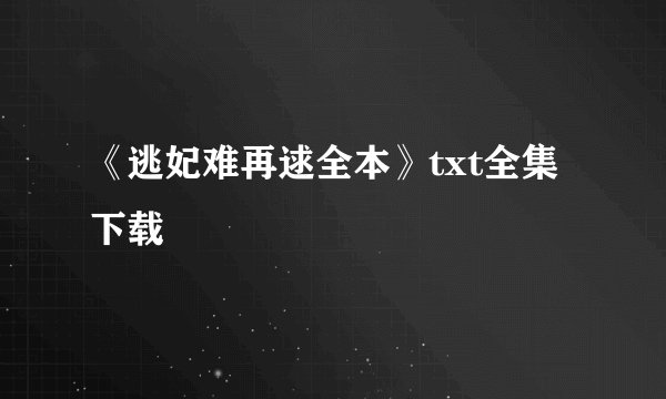 《逃妃难再逑全本》txt全集下载