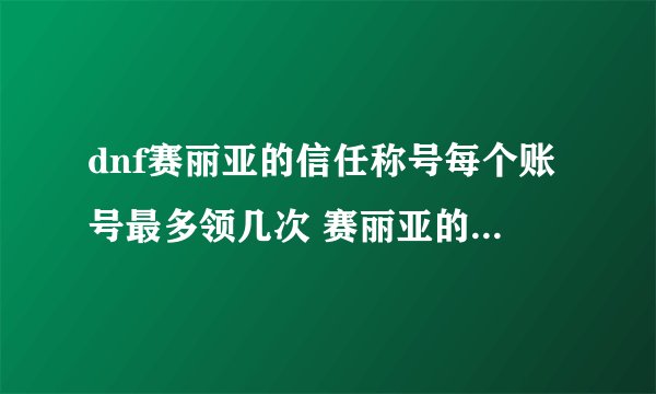 dnf赛丽亚的信任称号每个账号最多领几次 赛丽亚的信任如何领
