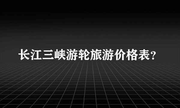 长江三峡游轮旅游价格表?