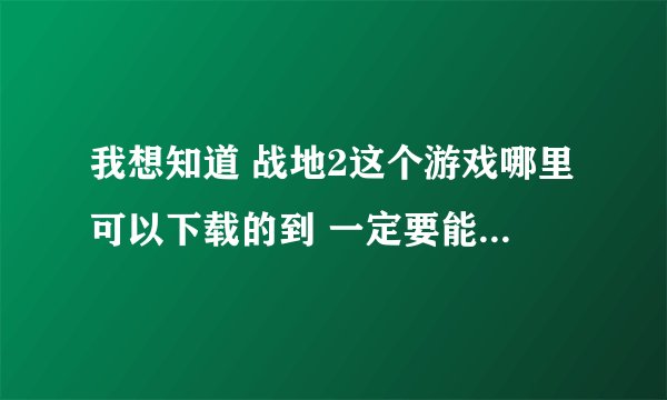 我想知道 战地2这个游戏哪里可以下载的到 一定要能玩的!!