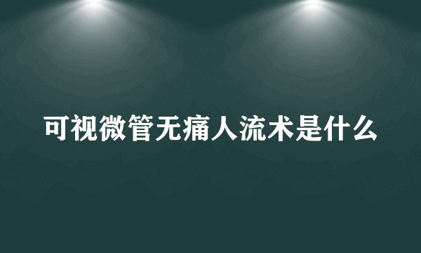 可视微管无痛人流术是什么