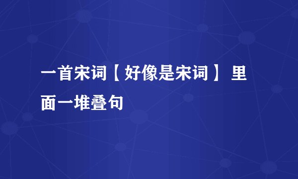 一首宋词【好像是宋词】 里面一堆叠句