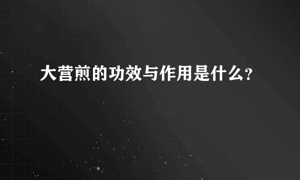 大营煎的功效与作用是什么？