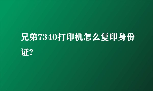 兄弟7340打印机怎么复印身份证?