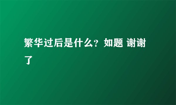 繁华过后是什么？如题 谢谢了