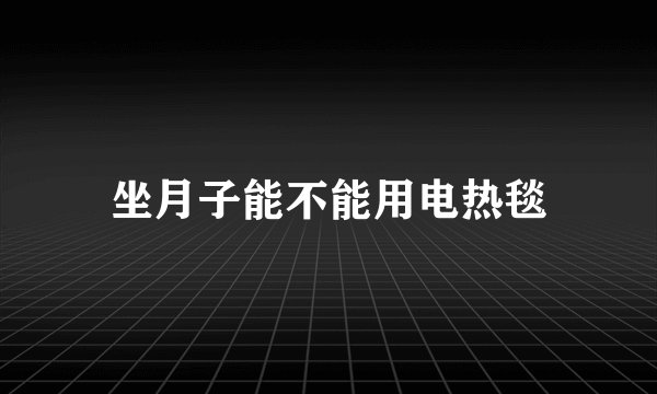 坐月子能不能用电热毯