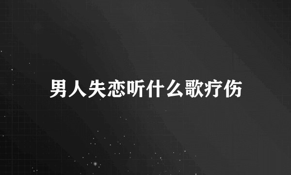 男人失恋听什么歌疗伤