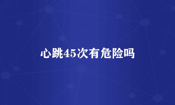 心跳45次有危险吗