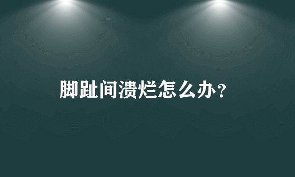脚趾间溃烂怎么办？