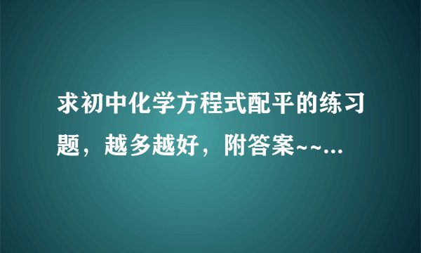 求初中化学方程式配平的练习题,越多越好,附答案~~~~~~~~