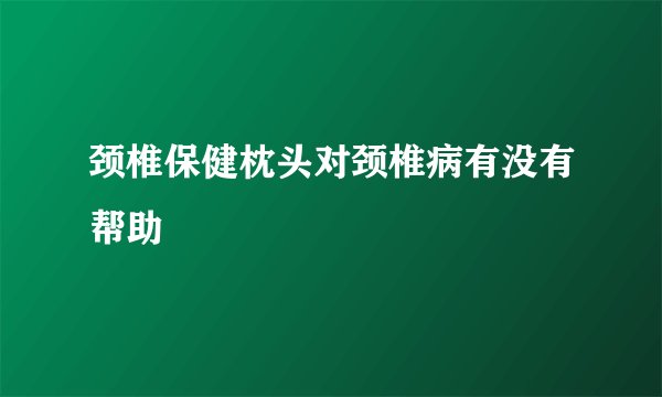 颈椎保健枕头对颈椎病有没有帮助