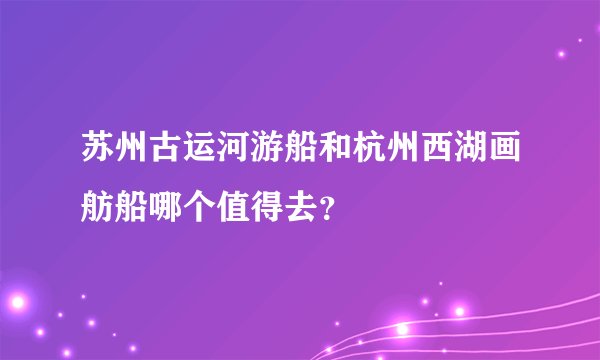 苏州古运河游船和杭州西湖画舫船哪个值得去？