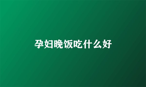 孕妇晚饭吃什么好