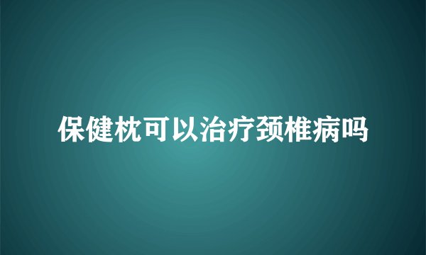 保健枕可以治疗颈椎病吗