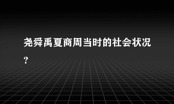 尧舜禹夏商周当时的社会状况？