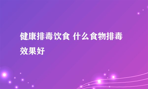 健康排毒饮食 什么食物排毒效果好