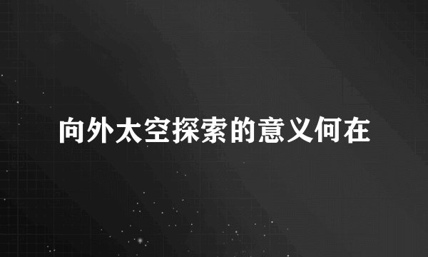 向外太空探索的意义何在