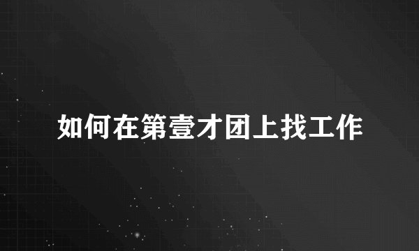 如何在第壹才团上找工作