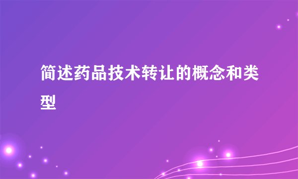 简述药品技术转让的概念和类型