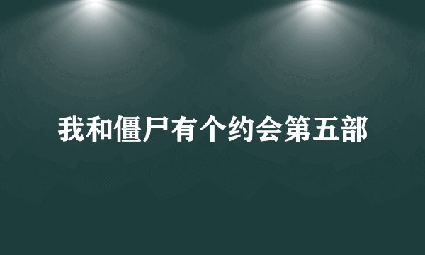我和僵尸有个约会第五部