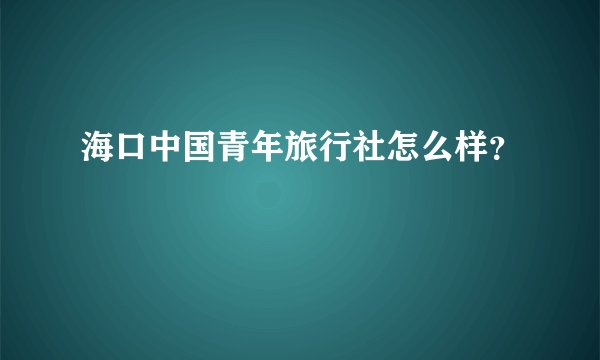 海口中国青年旅行社怎么样？