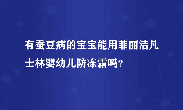 有蚕豆病的宝宝能用菲丽洁凡士林婴幼儿防冻霜吗？