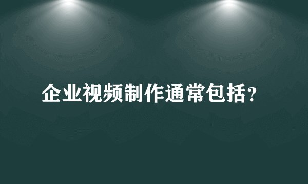 企业视频制作通常包括?