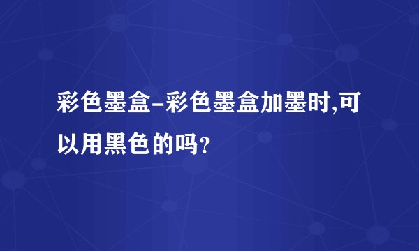 彩色墨盒-彩色墨盒加墨时,可以用黑色的吗？