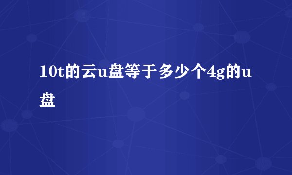 10t的云u盘等于多少个4g的u盘
