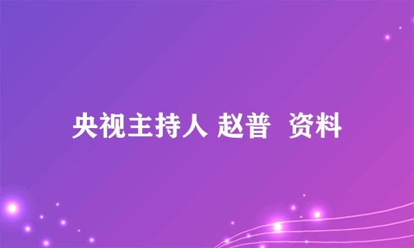 央视主持人 赵普  资料