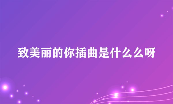 致美丽的你插曲是什么么呀