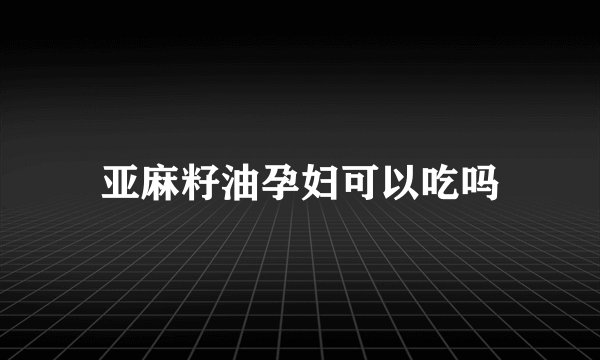 亚麻籽油孕妇可以吃吗